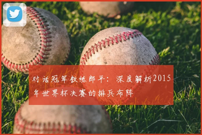对话冠军教练郎平：深度解析2015年世界杯决赛的排兵布阵