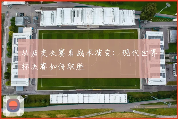 从历史决赛看战术演变:现代世界杯决赛如何取胜