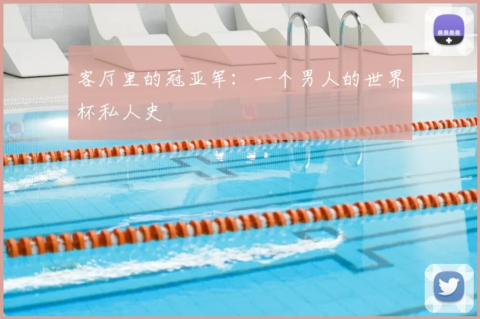 客厅里的冠亚军：一个男人的世界杯私人史