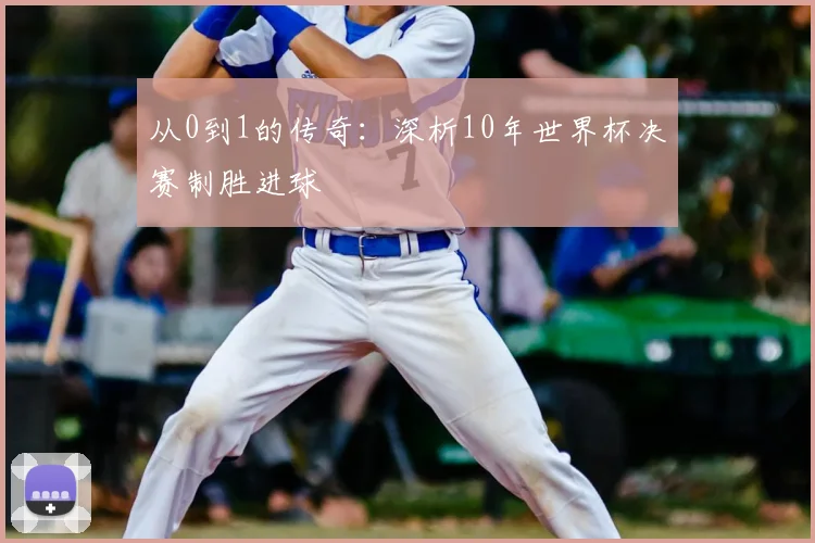 从0到1的传奇：深析10年世界杯决赛制胜进球