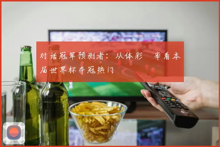 对话冠军预测者：从体彩賠率看本届世界杯夺冠热门