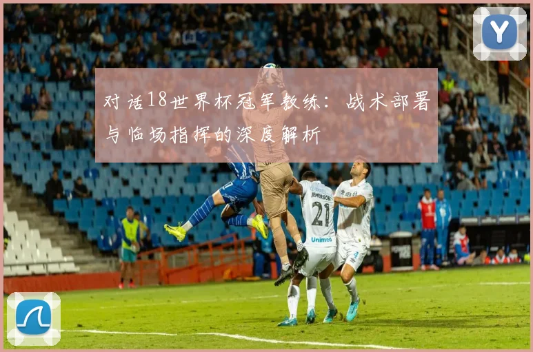 对话18世界杯冠军教练：战术部署与临场指挥的深度解析