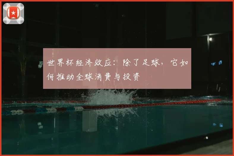 世界杯经济效应:除了足球,它如何推动全球消费与投资