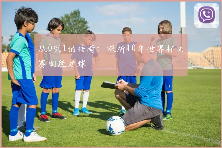 从0到1的传奇：深析10年世界杯决赛制胜进球