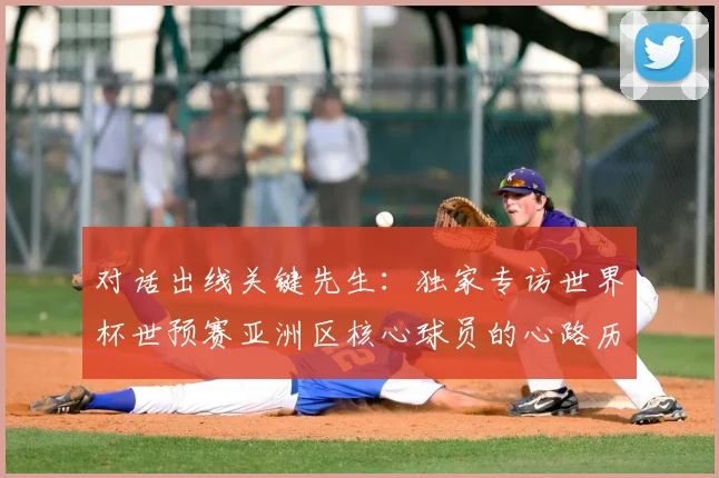 对话出线关键先生：独家专访世界杯世预赛亚洲区核心球员的心路历程