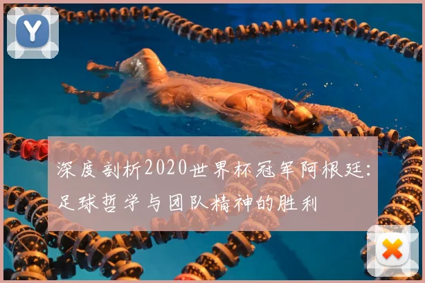 深度剖析2020世界杯冠军阿根廷:足球哲学与团队精神的胜利