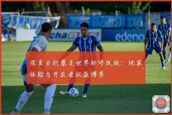 深度分析暴走世界杯修改版：玩家体验与开发者权益博弈