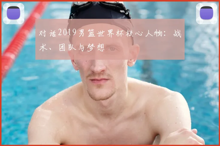 对话2019男篮世界杯核心人物：战术、团队与梦想
