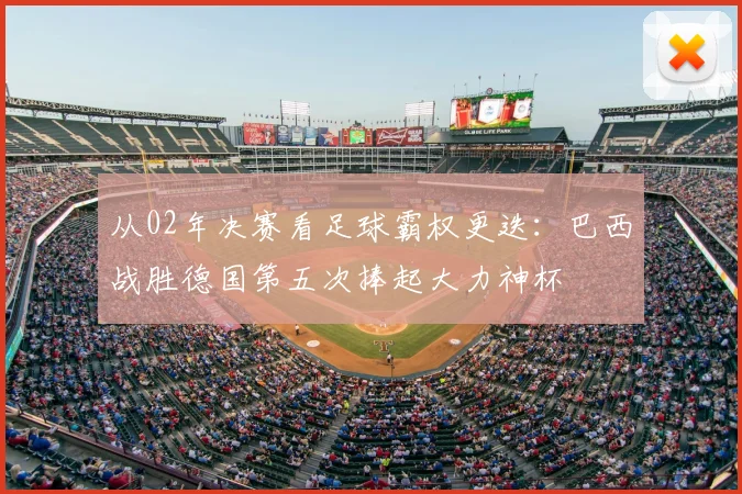 从02年决赛看足球霸权更迭：巴西战胜德国第五次捧起大力神杯