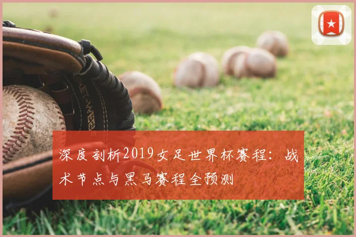 深度剖析2019女足世界杯赛程：战术节点与黑马赛程全预测