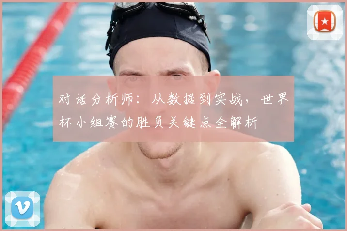 对话分析师：从数据到实战，世界杯小组赛的胜负关键点全解析