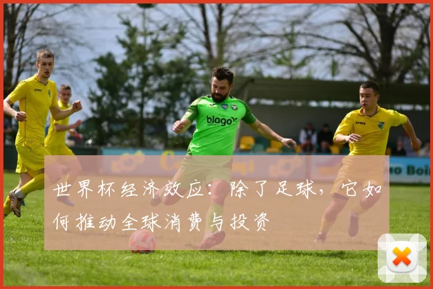 世界杯经济效应:除了足球,它如何推动全球消费与投资