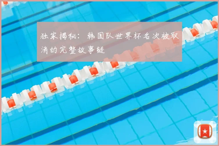 独家揭秘:韩国队世界杯名次被取消的完整故事链