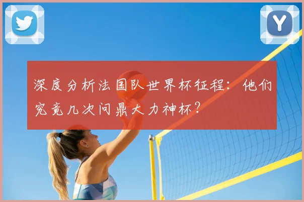 深度分析法国队世界杯征程：他们究竟几次问鼎大力神杯？