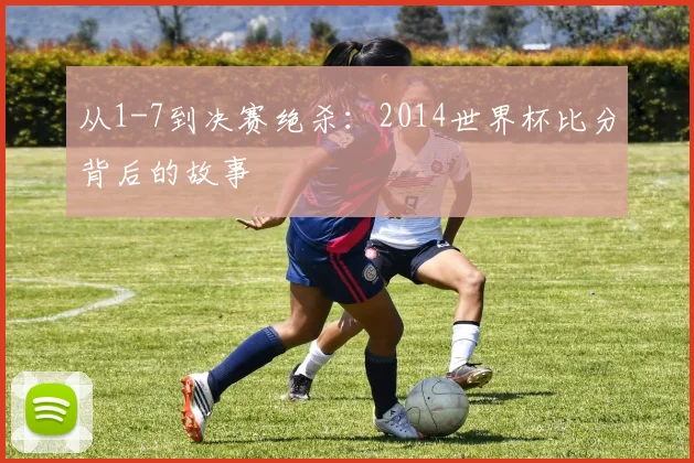从1-7到决赛绝杀：2014世界杯比分背后的故事