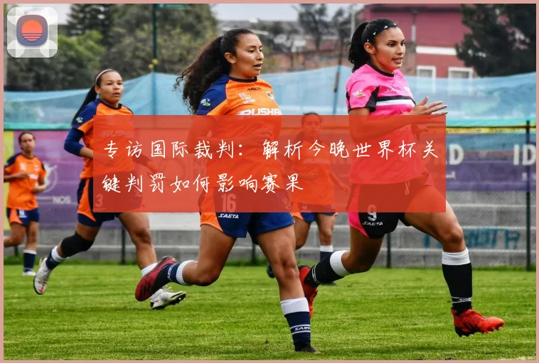 专访国际裁判:解析今晚世界杯关键判罚如何影响赛果
