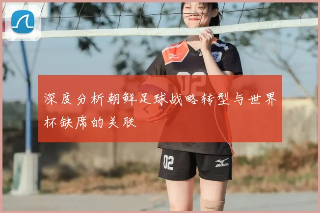 深度分析朝鲜足球战略转型与世界杯缺席的关联