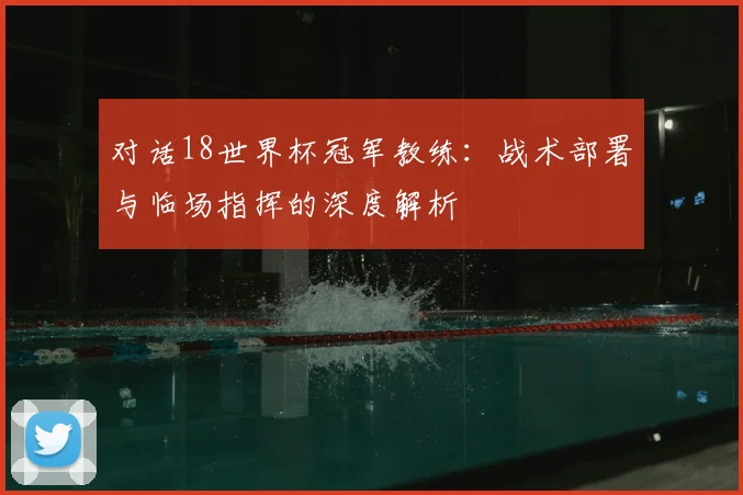 对话18世界杯冠军教练：战术部署与临场指挥的深度解析
