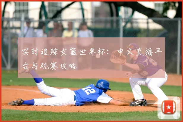 实时追踪女篮世界杯：中文直播平台与观赛攻略