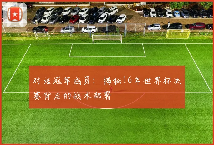 对话冠军成员：揭秘16年世界杯决赛背后的战术部署