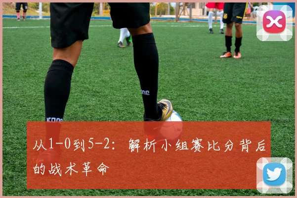 从1-0到5-2：解析小组赛比分背后的战术革命
