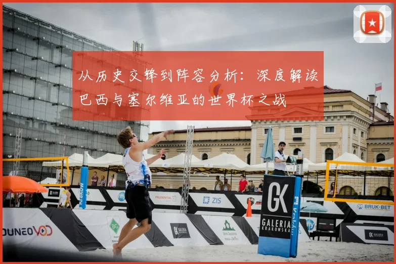 从历史交锋到阵容分析:深度解读巴西与塞尔维亚的世界杯之战