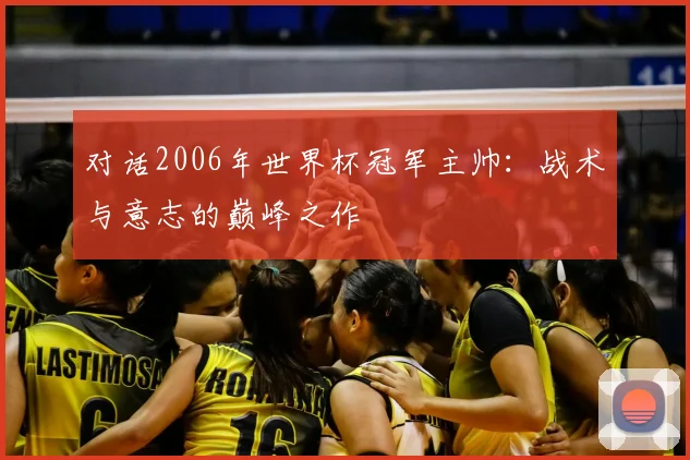 对话2006年世界杯冠军主帅：战术与意志的巅峰之作