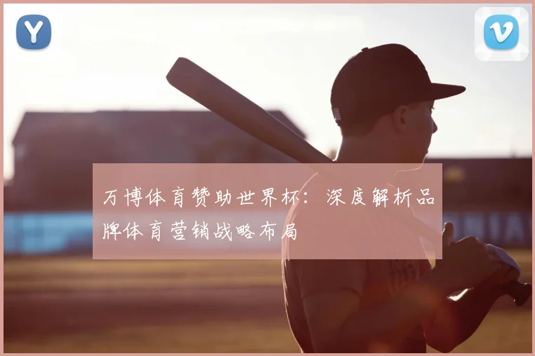 万博体育赞助世界杯:深度解析品牌体育营销战略布局