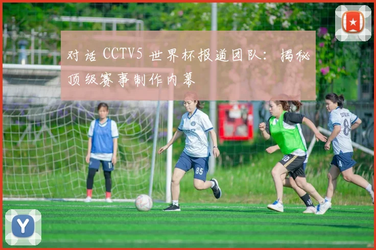 对话 CCTV5 世界杯报道团队：揭秘顶级赛事制作内幕