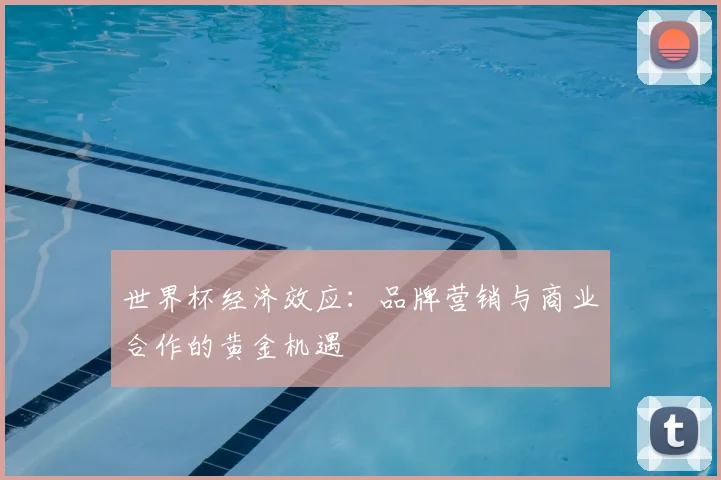 世界杯经济效应:品牌营销与商业合作的黄金机遇
