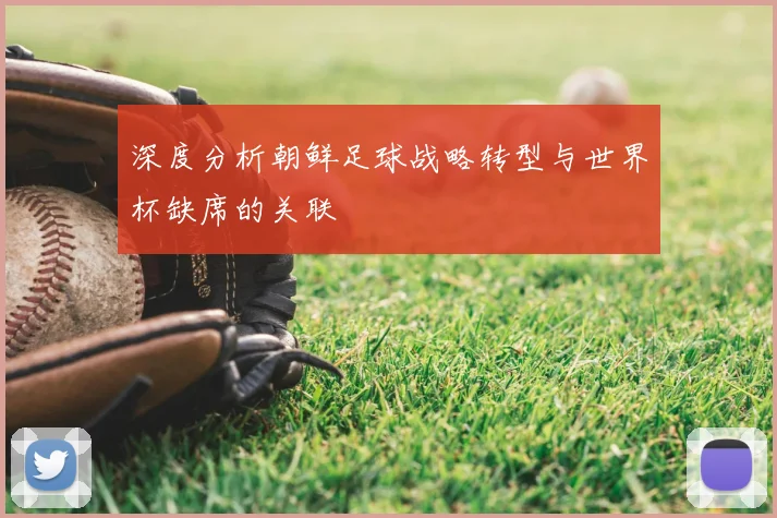 深度分析朝鲜足球战略转型与世界杯缺席的关联