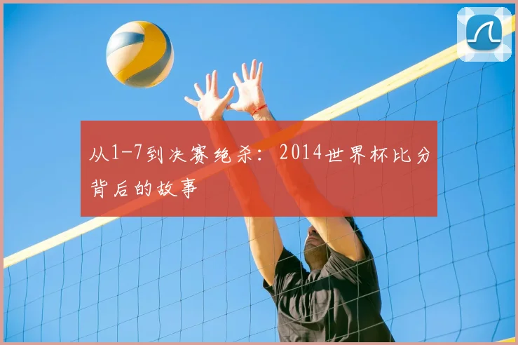 从1-7到决赛绝杀：2014世界杯比分背后的故事