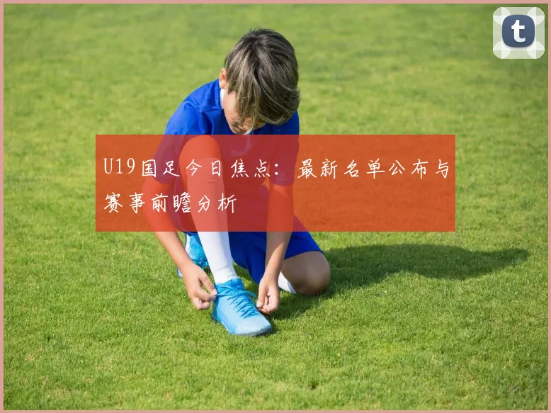 U19国足今日焦点:最新名单公布与赛事前瞻分析