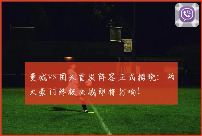 曼城vs国米首发阵容正式揭晓：两大豪门终极决战即将打响！