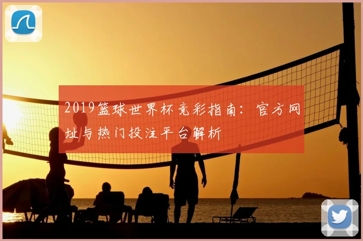 2019篮球世界杯竞彩指南：官方网址与热门投注平台解析