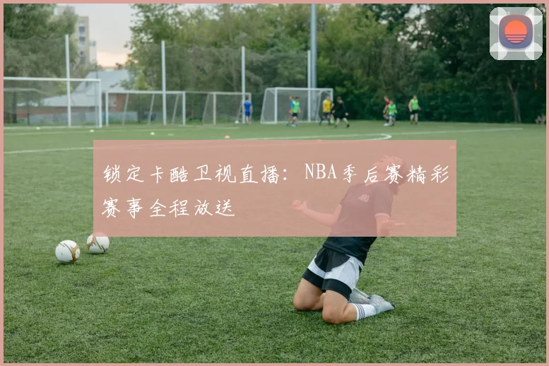 锁定卡酷卫视直播:NBA季后赛精彩赛事全程放送