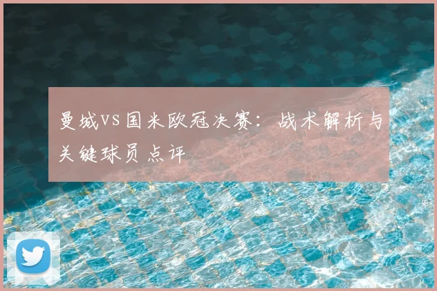 曼城vs国米欧冠决赛:战术解析与关键球员点评