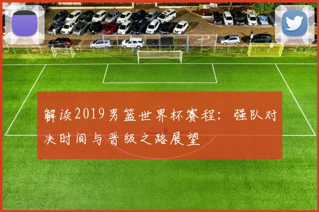 解读2019男篮世界杯赛程:强队对决时间与晋级之路展望