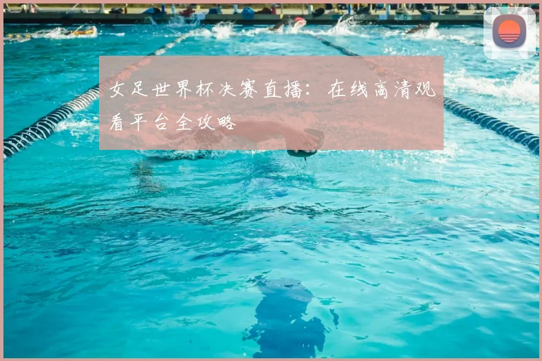 女足世界杯决赛直播:在线高清观看平台全攻略