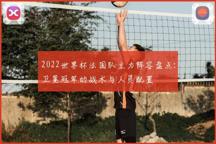2022世界杯法国队主力阵容盘点：卫冕冠军的战术与人员配置