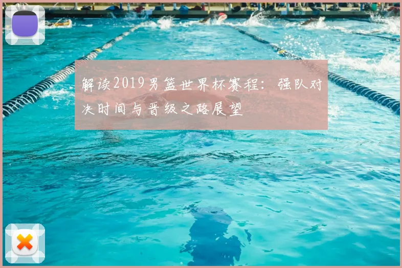 解读2019男篮世界杯赛程:强队对决时间与晋级之路展望