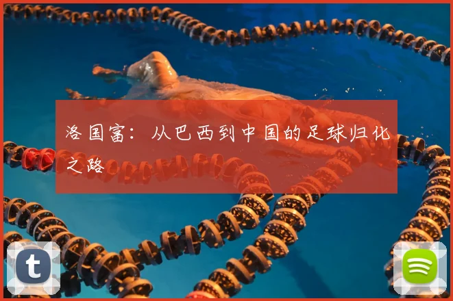 洛国富:从巴西到中国的足球归化之路